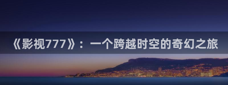 被窝影院第4页：《影视777》：一个跨越时空的奇幻之旅